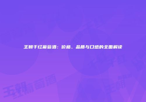 王朝干红葡萄酒：价格、品质与口感的全面解读