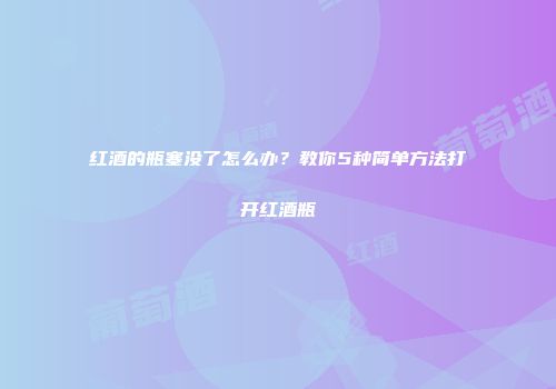 红酒的瓶塞没了怎么办？教你5种简单方法打开红酒瓶