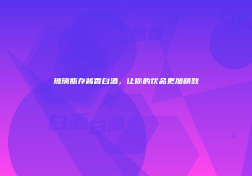 玻璃瓶存酱香白酒，让你的饮品更加精致