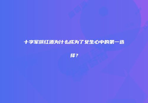 十字军旗红酒为什么成为了女生心中的第一选择？
