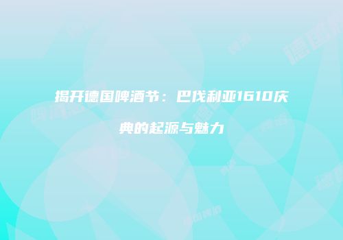 揭开德国啤酒节：巴伐利亚1610庆典的起源与魅力