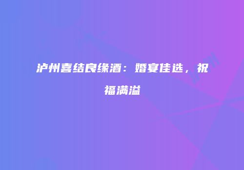 泸州喜结良缘酒：婚宴佳选，祝福满溢