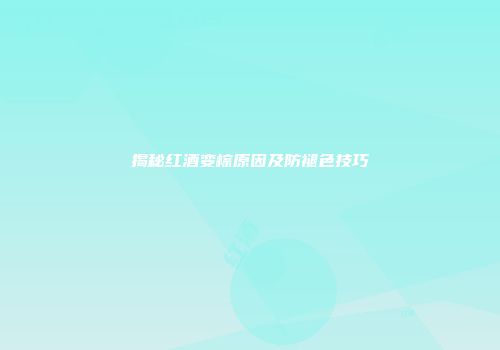 揭秘红酒变棕原因及防褪色技巧