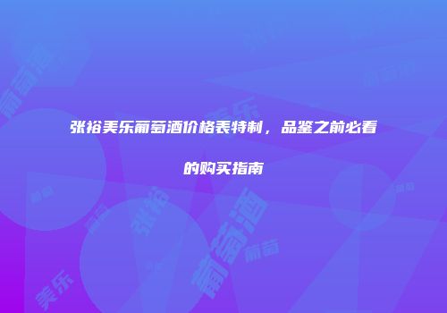 张裕美乐葡萄酒价格表特制，品鉴之前必看的购买指南