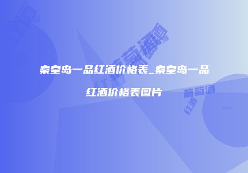 秦皇岛一品红酒价格表_秦皇岛一品红酒价格表图片