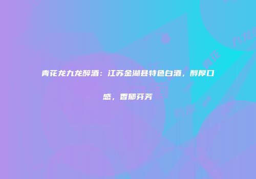 青花龙九龙醉酒：江苏金湖县特色白酒，醇厚口感，香郁芬芳