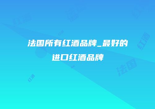 法国所有红酒品牌_最好的进口红酒品牌