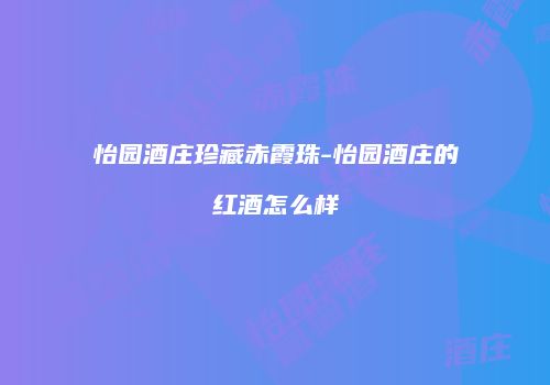 怡园酒庄珍藏赤霞珠-怡园酒庄的红酒怎么样