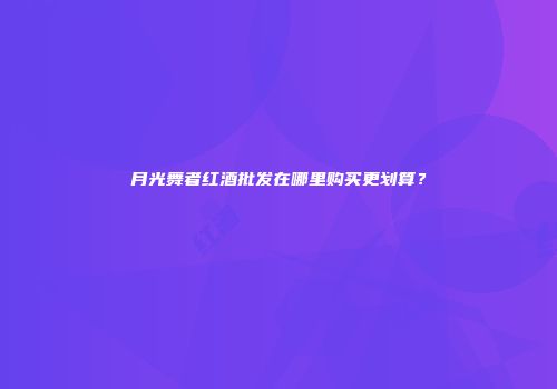 月光舞者红酒批发在哪里购买更划算？