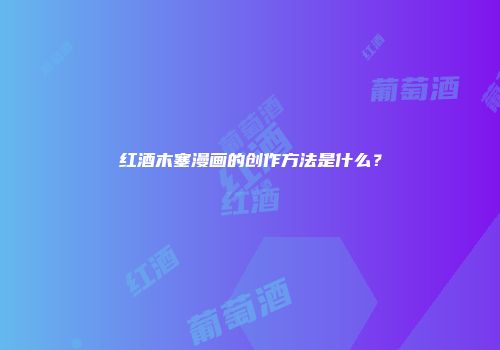 红酒木塞漫画的创作方法是什么？