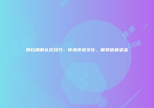 倒白酒的礼仪技巧：传承传统文化，展现优雅姿态