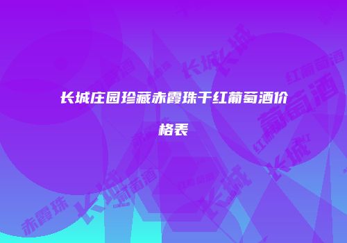 长城庄园珍藏赤霞珠干红葡萄酒价格表