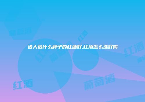 送人选什么牌子的红酒好,红酒怎么选好喝