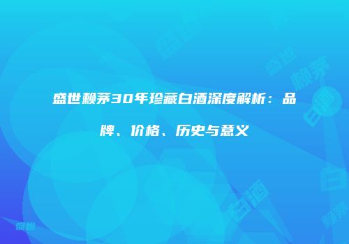 盛世赖茅30年珍藏白酒深度解析：品牌、价格、历史与意义