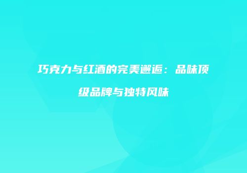 巧克力与红酒的完美邂逅：品味顶级品牌与独特风味