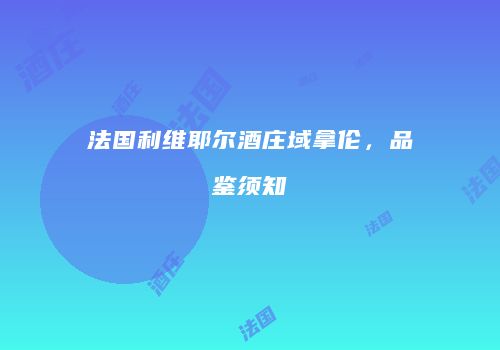 法国利维耶尔酒庄域拿伦，品鉴须知