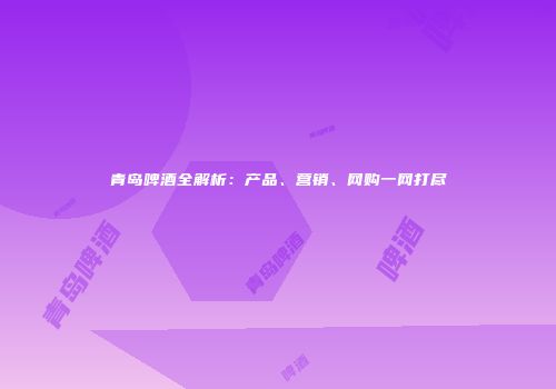青岛啤酒全解析：产品、营销、网购一网打尽
