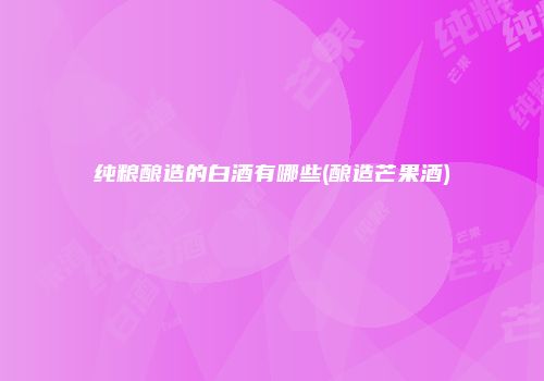 纯粮酿造的白酒有哪些(酿造芒果酒)