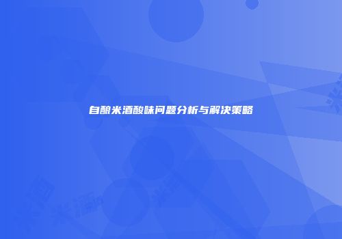 自酿米酒酸味问题分析与解决策略