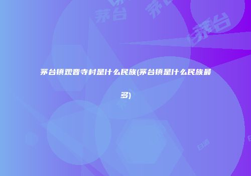 茅台镇观音寺村是什么民族(茅台镇是什么民族最多)