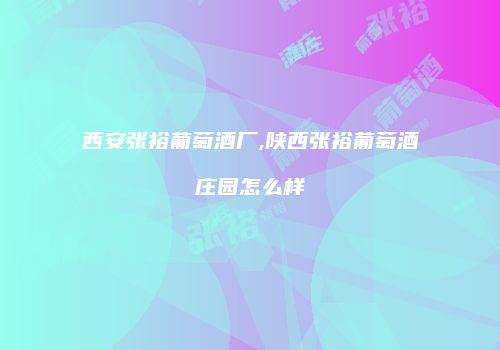 西安张裕葡萄酒厂,陕西张裕葡萄酒庄园怎么样