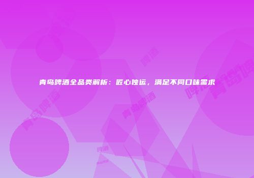 青岛啤酒全品类解析：匠心独运，满足不同口味需求