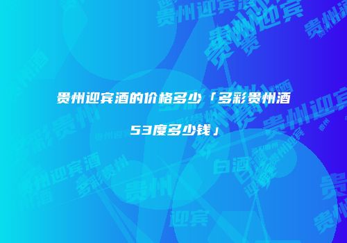 贵州迎宾酒的价格多少「多彩贵州酒53度多少钱」