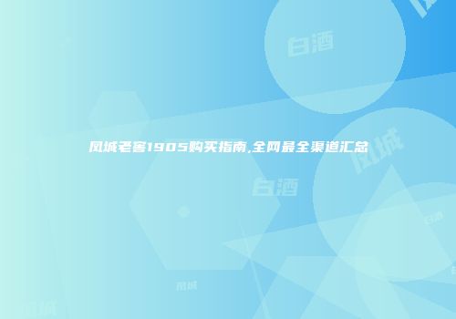 凤城老窖1905购买指南,全网最全渠道汇总