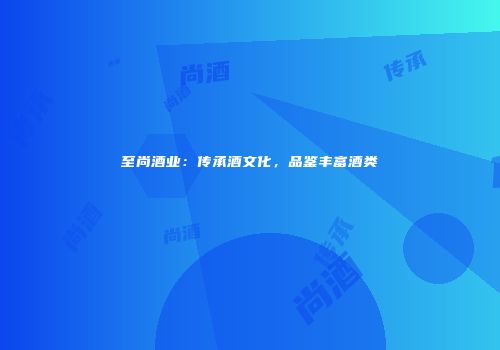 至尚酒业：传承酒文化，品鉴丰富酒类