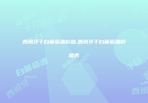 西班牙干白葡萄酒价格,西班牙干白葡萄酒价格表