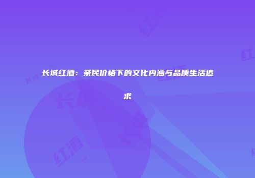 长城红酒：亲民价格下的文化内涵与品质生活追求
