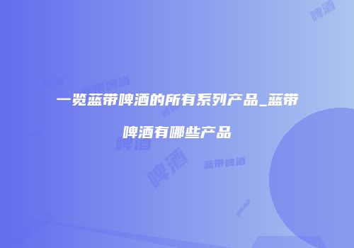 一览蓝带啤酒的所有系列产品_蓝带啤酒有哪些产品