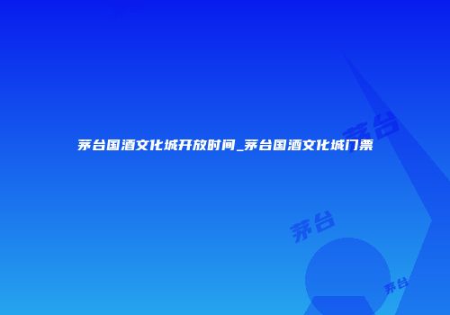 茅台国酒文化城开放时间_茅台国酒文化城门票