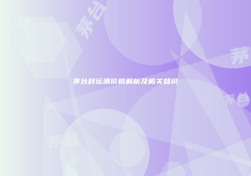 茅台封坛酒价格解析及相关知识