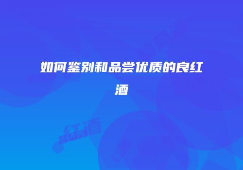 如何鉴别和品尝优质的良红酒