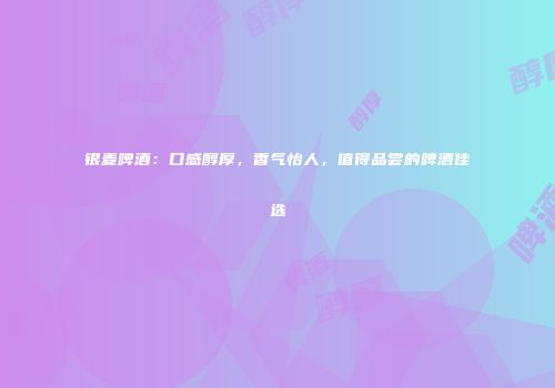 银麦啤酒：口感醇厚，香气怡人，值得品尝的啤酒佳选