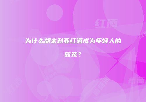 为什么胡米利亚红酒成为年轻人的新宠？