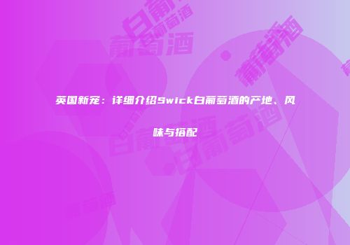 英国新宠：详细介绍Swick白葡萄酒的产地、风味与搭配