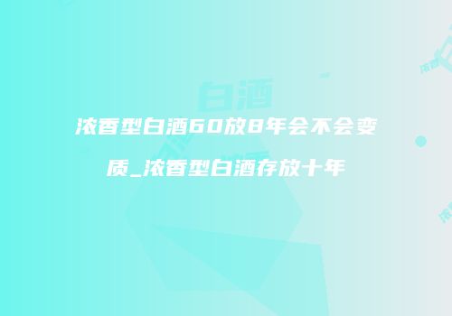 浓香型白酒60放8年会不会变质_浓香型白酒存放十年