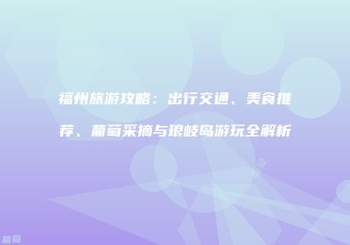 福州旅游攻略：出行交通、美食推荐、葡萄采摘与琅岐岛游玩全解析
