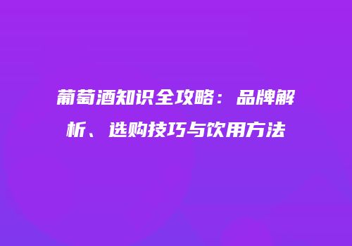 葡萄酒知识全攻略：品牌解析、选购技巧与饮用方法