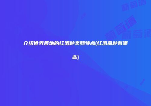 介绍世界各地的红酒种类和特点(红酒品种有哪些)