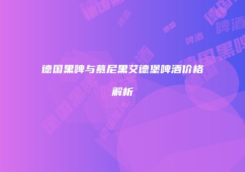 德国黑啤与慕尼黑艾德堡啤酒价格解析