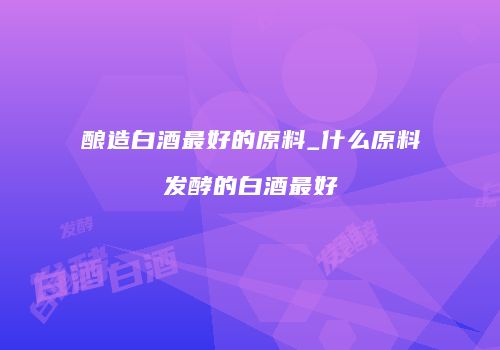酿造白酒最好的原料_什么原料发酵的白酒最好