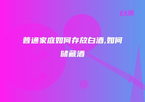 普通家庭如何存放白酒,如何储藏酒