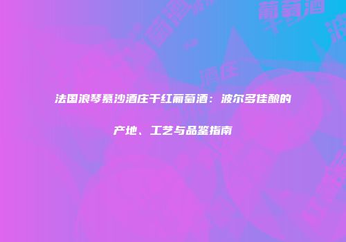 法国浪琴慕沙酒庄干红葡萄酒：波尔多佳酿的产地、工艺与品鉴指南