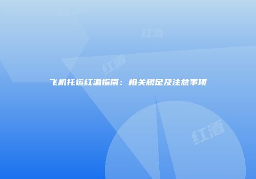 飞机托运红酒指南：相关规定及注意事项