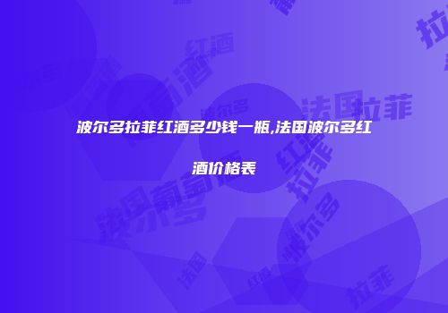 波尔多拉菲红酒多少钱一瓶,法国波尔多红酒价格表