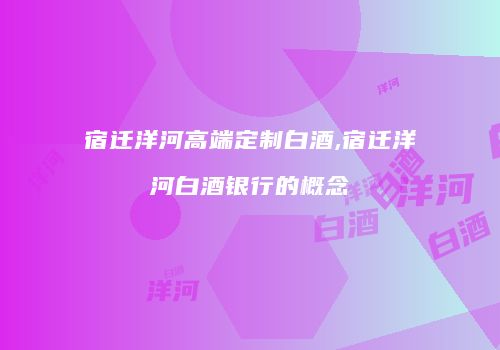 宿迁洋河高端定制白酒,宿迁洋河白酒银行的概念
