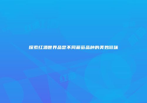 探索红酒世界品尝不同葡萄品种的美妙滋味